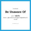 be unaware of แปลว่า?, คำศัพท์ภาษาอังกฤษ be unaware of แปลว่า ไม่รู้ไม่เห็น ประเภท V ตัวอย่าง ผู้ต้องหายังคงปากแข็งปฏิเสธว่าไม่รู้ไม่เห็นกับยาบ้าจำนวนนี้ หมวด V