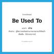 ผ่าน ภาษาอังกฤษ?, คำศัพท์ภาษาอังกฤษ ผ่าน แปลว่า be used to ประเภท V ตัวอย่าง ผู้จัดการคนใหม่ผ่านงานมาหลายบริษัทแล้ว เพิ่มเติม มีประสบการณ์ หมวด V