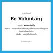 be voluntary แปลว่า?, คำศัพท์ภาษาอังกฤษ be voluntary แปลว่า ตกลงปลงใจ ประเภท V ตัวอย่าง การสมรสคือการที่ชายหญิงได้ตกลงปลงใจที่จะอยู่ร่วมกันอย่างฉันสามีภริยา เพิ่มเติม ยอมให้เป็นไปเช่นนั้น หมวด V