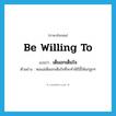 be willing to แปลว่า?, คำศัพท์ภาษาอังกฤษ be willing to แปลว่า เต็มอกเต็มใจ ประเภท V ตัวอย่าง พ่อแม่เต็มอกเต็มใจที่จะทำพิธีนี้ให้แก่ลูกๆ หมวด V