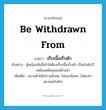 be withdrawn from แปลว่า?, คำศัพท์ภาษาอังกฤษ be withdrawn from แปลว่า เก็บเนื้อเก็บตัว ประเภท V ตัวอย่าง ผู้หญิงสมัยนี้เค้าไม่ต้องเก็บเนื้อเก็บตัว เป็นผ้าพับไว้เหมือนสมัยคุณแม่อีกแล้ว เพิ่มเติม สงวนตัวไม่ไปงานสังคม, ไม่ออกสังคม, ไม่คบหาสมาคมกับใคร หมวด V