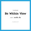 be within view แปลว่า?, คำศัพท์ภาษาอังกฤษ be within view แปลว่า มองเห็น, เห็น ประเภท IDM หมวด IDM