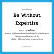 be without expertise แปลว่า?, คำศัพท์ภาษาอังกฤษ be without expertise แปลว่า ขาดทักษะ ประเภท V ตัวอย่าง ผู้ที่เรียนคอมพิวเตอร์โดยที่ไม่มีเครื่อง จะทำให้ขาดการฝึกฝน และขาดทักษะในการใช้ ได้ เพิ่มเติม ไม่มีความชำนาญ, ขาดความชำนาญ หมวด V