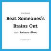 beat someones&#39;s brains out แปลว่า?, คำศัพท์ภาษาอังกฤษ beat someones&#39;s brains out แปลว่า ตีอย่างแรง (ที่ศีรษะ) ประเภท IDM หมวด IDM