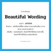 beautiful wording แปลว่า?, คำศัพท์ภาษาอังกฤษ beautiful wording แปลว่า อรรถรส ประเภท N ตัวอย่าง หนังสือเล่มนี้มีความไพเราะงดงามด้วยเสียง ความหมาย และอรรถรสต่างๆ เพิ่มเติม รสแห่งถ้อยคำ, ถ้อยคำที่ทำให้เกิดความซาบซึ้ง, ถ้อยคำที่ทำให้เกิดอารมณ์สะเทือนใจ หมวด N