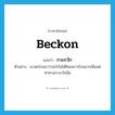 beckon แปลว่า?, คำศัพท์ภาษาอังกฤษ beckon แปลว่า กวะกวัก ประเภท V ตัวอย่าง เขาตะโกนมาว่าอะไรไม่ได้ยินเพราะไกลมากเห็นแต่ท่าทางกวะกวักมือ หมวด V