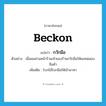 beckon แปลว่า?, คำศัพท์ภาษาอังกฤษ beckon แปลว่า กวักมือ ประเภท V ตัวอย่าง เมื่อผมผ่านหน้าร้านเจ้าของร้านกวักมือให้ผมทดลองสินค้า เพิ่มเติม โบกไม้โบกมือให้เข้ามาหา หมวด V