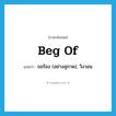 beg of แปลว่า?, คำศัพท์ภาษาอังกฤษ beg of แปลว่า ขอร้อง (อย่างสุภาพ), วิงวอน ประเภท PHRV หมวด PHRV