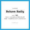 behave badly แปลว่า?, คำศัพท์ภาษาอังกฤษ behave badly แปลว่า ใฝ่ต่ำ ประเภท V ตัวอย่าง เขาไม่น่าใฝ่ต่ำแบบนี้ ทั้งที่การศึกษาก็ดี เพิ่มเติม ประพฤติตัวในทางเลวทราม, นิยมไปในทางเลว หมวด V