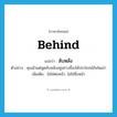 behind แปลว่า?, คำศัพท์ภาษาอังกฤษ behind แปลว่า ลับหลัง ประเภท ADV ตัวอย่าง คุณมัวแต่พูดลับหลังอยู่อย่างนี้จะได้ประโยชน์อันใดเล่า เพิ่มเติม ไม่ใช่ต่อหน้า, ไม่ใช่ซึ่งหน้า หมวด ADV