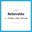 believable แปลว่า?, คำศัพท์ภาษาอังกฤษ believable แปลว่า ที่น่าเชื่อถือ, น่าเชื่อถือ, ไว้ใจได้, เชื่อได้ ประเภท ADJ หมวด ADJ