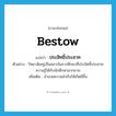 bestow แปลว่า?, คำศัพท์ภาษาอังกฤษ bestow แปลว่า ประสิทธิ์ประสาท ประเภท V ตัวอย่าง วิทยาลัยครูเป็นสถาบันการศึกษาที่ประสิทธิ์ประสาทความรู้ให้กับนักศึกษามากมาย เพิ่มเติม อำนวยความสำเร็จให้เกิดมีขึ้น หมวด V