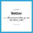 better แปลว่า?, คำศัพท์ภาษาอังกฤษ better แปลว่า ดีขึ้น (สภาพร่างกาย), ฟื้นตัว, ทุเลา, ค่อยยังชั่ว, คลี่คลาย, กระเตื้อง ประเภท ADJ หมวด ADJ