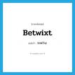 ระหว่าง ภาษาอังกฤษ?, คำศัพท์ภาษาอังกฤษ ระหว่าง แปลว่า betwixt ประเภท ADV หมวด ADV