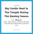 big candle used in the temple during the raining season แปลว่า?, คำศัพท์ภาษาอังกฤษ big candle used in the temple during the raining season แปลว่า เทียนพรรษา ประเภท N เพิ่มเติม เทียนขนาดใหญ่และยาวเป็นพิเศษกว่าเทียนชนิดอื่น สำหรับจุดในโบสถ์บูชาพระตั้งแต่วันเข้าพรรษาจนถึงวันออกพรรษา หมวด N