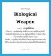 biological weapon แปลว่า?, คำศัพท์ภาษาอังกฤษ biological weapon แปลว่า อาวุธเชื้อโรค ประเภท N ตัวอย่าง กองทัพสหรัฐ เคยตั้งโรงงานอาวุธเชื้อโรค โดยใช้วัตถุดิบที่หาได้ตามท้องตลาด เพื่อพิสูจน์ให้เห็นว่า ผู้ก่อการร้ายสามารถผลิตอาวุธเชื้อโรคได้อย่างง่าย เพิ่มเติม อาวุธที่ได้จากสิ่งมีชีวิต ซึ่งครอบคลุมถึงสารพิษจากสิ่งมีชีวิต หรือแม้กระทั่งฮอร์โมนหรือสารอื่นใดที่สิ่งมีชีวิตผลิตขึ้นมา หมวด N