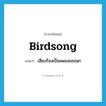 birdsong แปลว่า?, คำศัพท์ภาษาอังกฤษ birdsong แปลว่า เสียงร้องเป็นเพลงของนก ประเภท N หมวด N