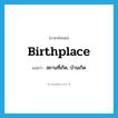 birthplace แปลว่า?, คำศัพท์ภาษาอังกฤษ birthplace แปลว่า สถานที่เกิด, บ้านเกิด ประเภท N หมวด N