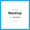 blacktop แปลว่า?, คำศัพท์ภาษาอังกฤษ blacktop แปลว่า วัสดุราดผิวถนน ประเภท N หมวด N