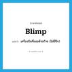 blimp แปลว่า?, คำศัพท์ภาษาอังกฤษ blimp แปลว่า เครื่องบินที่ลอยด้วยก๊าซ (ไม่มีปีก) ประเภท N หมวด N