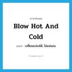 blow hot and cold แปลว่า?, คำศัพท์ภาษาอังกฤษ blow hot and cold แปลว่า เปลี่ยนแปลงได้, ไม่แน่นอน ประเภท IDM หมวด IDM