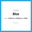 blur แปลว่า?, คำศัพท์ภาษาอังกฤษ blur แปลว่า ทำให้พร่ามัว, ทำให้เลือนลาง, ทำให้มัว ประเภท VT หมวด VT