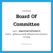 board of committee แปลว่า?, คำศัพท์ภาษาอังกฤษ board of committee แปลว่า คณะกรรมการอำนวยการ ประเภท N ตัวอย่าง สูจิบัตรของงานจะมีรายชื่อคณะกรรมการอำนวยการปรากฏอยู่ หมวด N