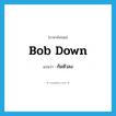 bob down แปลว่า?, คำศัพท์ภาษาอังกฤษ bob down แปลว่า ก้มหัวลง ประเภท PHRV หมวด PHRV