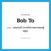 bob to แปลว่า?, คำศัพท์ภาษาอังกฤษ bob to แปลว่า ถอนสายบัว (การทำความเคารพของผู้หญิง) ประเภท PHRV หมวด PHRV