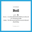 ต้ม ภาษาอังกฤษ?, คำศัพท์ภาษาอังกฤษ ต้ม แปลว่า boil ประเภท V ตัวอย่าง หากจะต้มดอกขี้เหล็กไม่ให้ขมให้ใส่ใบมะม่วงหิมพานต์แก่ๆ ไว้ก้นหม้อในขณะที่ต้ม เพิ่มเติม กิริยาที่เอาของเหลวเช่นน้ำใส่ภาชนะแล้วทำให้ร้อนให้เดือดหรือให้สุก หมวด V