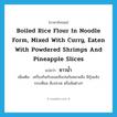 boiled rice flour in noodle form, mixed with curry, eaten with powdered shrimps and pineapple slices แปลว่า?, คำศัพท์ภาษาอังกฤษ boiled rice flour in noodle form, mixed with curry, eaten with powdered shrimps and pineapple slices แปลว่า ซาวน้ำ ประเภท N เพิ่มเติม เครื่องกินกับขนมจีนปนกันหลายสิ่ง มีกุ้งแห้ง กระเทียม สับปะรด หรือส้มต่างๆ หมวด N