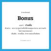 บำเหน็จ ภาษาอังกฤษ?, คำศัพท์ภาษาอังกฤษ บำเหน็จ แปลว่า bonus ประเภท N ตัวอย่าง พระราชาปูนบำเหน็จให้ชายหนุ่มมากมาย เพราะพอใจในความฉลาดของเขา เพิ่มเติม ค่าเหนื่อย, ค่าความชอบเป็นพิเศษ หมวด N