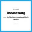 boomerang แปลว่า?, คำศัพท์ภาษาอังกฤษ boomerang แปลว่า สิ่งที่ให้ผลร้ายแบบไม่คาดคิดแก่ผู้ที่ทำหรือพูดออกไป ประเภท N หมวด N