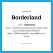 borderland แปลว่า?, คำศัพท์ภาษาอังกฤษ borderland แปลว่า เขตพรมแดน ประเภท N ตัวอย่าง ถึงแม้จะมีการแบ่งเขตพรมแดนตามกฎหมาย แต่ทั้งสองประเทศก็ยังคงมีข้อพิพาทกันเนืองๆ เพิ่มเติม พื้นที่ที่กำหนดขีดคั่นไว้, เส้นแบ่งพื้นที่ระหว่าง 2 ประเทศ หมวด N