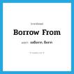 borrow from แปลว่า?, คำศัพท์ภาษาอังกฤษ borrow from แปลว่า ขอยืมจาก, ยืมจาก ประเภท PHRV หมวด PHRV