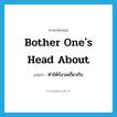 bother one&#39;s head about แปลว่า?, คำศัพท์ภาษาอังกฤษ bother one&#39;s head about แปลว่า ทำให้กังวลเกี่ยวกับ ประเภท IDM หมวด IDM