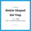 bottle-shaped eel-trap แปลว่า?, คำศัพท์ภาษาอังกฤษ bottle-shaped eel-trap แปลว่า กระจู้ ประเภท N เพิ่มเติม เครื่องดักปลาไหลชนิดหนึ่งสานด้วยไม้ไผ่ หมวด N