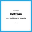 bottom แปลว่า?, คำศัพท์ภาษาอังกฤษ bottom แปลว่า ส่วนที่ลึกที่สุด, ก้น, ส่วนต่ำที่สุด ประเภท N หมวด N