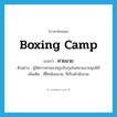 boxing camp แปลว่า?, คำศัพท์ภาษาอังกฤษ boxing camp แปลว่า ค่ายมวย ประเภท N ตัวอย่าง ผู้จัดการค่ายมวยถูกจับกุมในสนามมวยลุมพินี เพิ่มเติม ที่ฝึกซ้อมมวย, ที่เก็บตัวนักมวย หมวด N