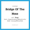 bridge of the nose แปลว่า?, คำศัพท์ภาษาอังกฤษ bridge of the nose แปลว่า สันจมูก ประเภท N ตัวอย่าง สันจมูกของเขาแตกเพราะฝีมือของอ้ายวายร้าย เพิ่มเติม ส่วนของจมูกที่มีลักษณะเป็นสัน หมวด N