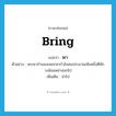 bring แปลว่า?, คำศัพท์ภาษาอังกฤษ bring แปลว่า พา ประเภท V ตัวอย่าง พระยากำแพงเพชรพากำลังคนประมาณพันหนึ่งตีหักวงล้อมพม่าออกไป เพิ่มเติม นำไป หมวด V