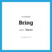 bring แปลว่า?, คำศัพท์ภาษาอังกฤษ bring แปลว่า ไปเอามา ประเภท VT หมวด VT