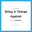 bring a charge against แปลว่า?, คำศัพท์ภาษาอังกฤษ bring a charge against แปลว่า ดำเนินคดีกับ ประเภท IDM หมวด IDM