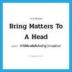 bring matters to a head แปลว่า?, คำศัพท์ภาษาอังกฤษ bring matters to a head แปลว่า ทำให้ต้องตัดสินใจเข้าสู่ (บางอย่าง) ประเภท IDM หมวด IDM