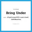 bring under แปลว่า?, คำศัพท์ภาษาอังกฤษ bring under แปลว่า เข้ากุมอำนาจและทำให้ (บางคน) พ่ายแพ้, บังคับให้ยอมจำนน ประเภท PHRV หมวด PHRV