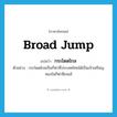 กระโดดไกล ภาษาอังกฤษ?, คำศัพท์ภาษาอังกฤษ กระโดดไกล แปลว่า broad jump ประเภท N ตัวอย่าง กระโดดไกลเป็นกีฬาที่ประเทศไทยได้เป็นเจ้าเหรียญทองในกีฬาซีเกมส์ หมวด N