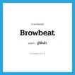 browbeat แปลว่า?, คำศัพท์ภาษาอังกฤษ browbeat แปลว่า ขู่ให้กลัว ประเภท VT หมวด VT