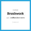 brushwork แปลว่า?, คำศัพท์ภาษาอังกฤษ brushwork แปลว่า งานใช้ฝีแปรงในการวาดภาพ ประเภท N หมวด N