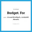 budget for แปลว่า?, คำศัพท์ภาษาอังกฤษ budget for แปลว่า คำนวณค่าใช้จ่ายให้พอกับ, ประเมินเงินให้เพียงพอกับ ประเภท PHRV หมวด PHRV