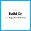 build on แปลว่า?, คำศัพท์ภาษาอังกฤษ build on แปลว่า ตั้งอยู่บน, ยึด(บางสิ่ง)เป็นพื้นฐาน ประเภท PHRV หมวด PHRV